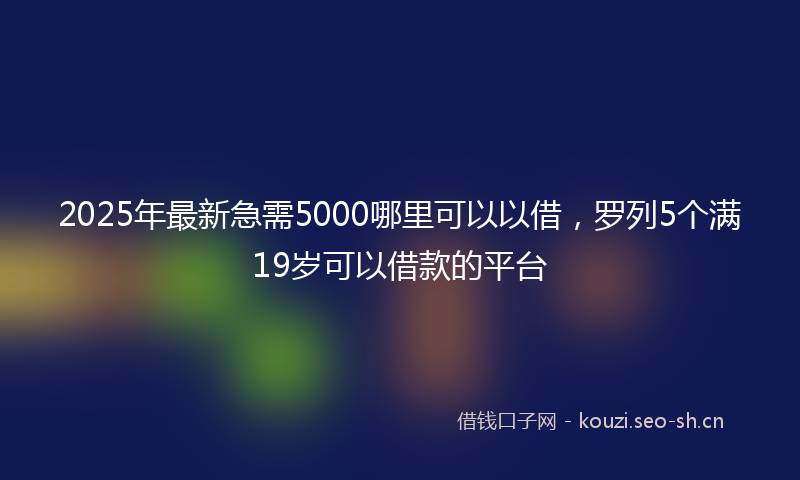 2025年最新急需5000哪里可以以借，罗列5个满19岁可以借款的平台