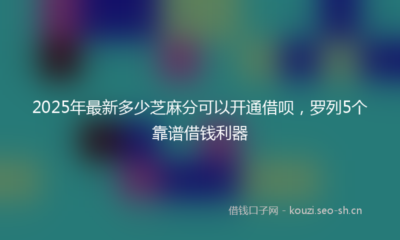 2025年最新多少芝麻分可以开通借呗，罗列5个靠谱借钱利器