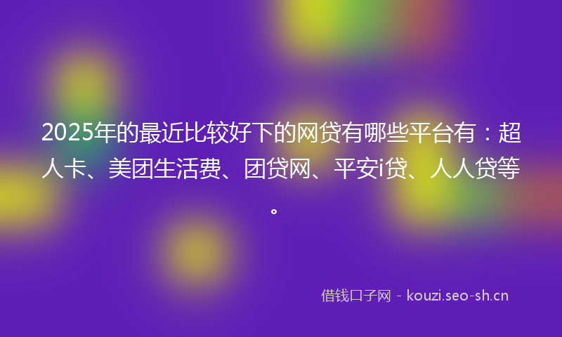 2025年的最近比较好下的网贷有哪些平台有：超人卡、美团生活费、团贷网、平安i贷、人人贷等。