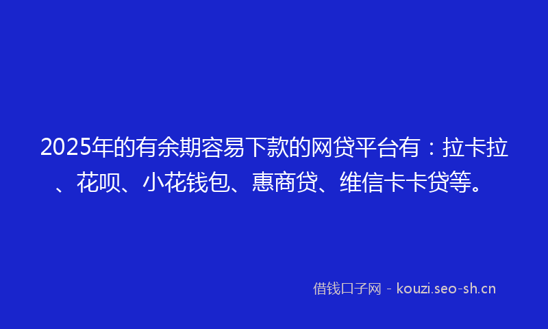 2025年的有余期容易下款的网贷平台有：拉卡拉、花呗、小花钱包、惠商贷、维信卡卡贷等。