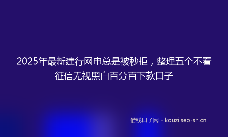 2025年最新建行网申总是被秒拒，整理五个不看征信无视黑白百分百下款口子