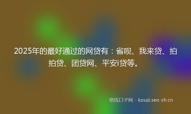 2025年的最好通过的网贷有：省呗、我来贷、拍拍贷、团贷网、平安i贷等。