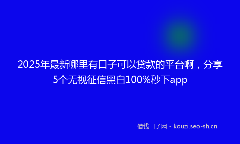 2025年最新哪里有口子可以贷款的平台啊,分享5个无视征信黑白100%秒下app