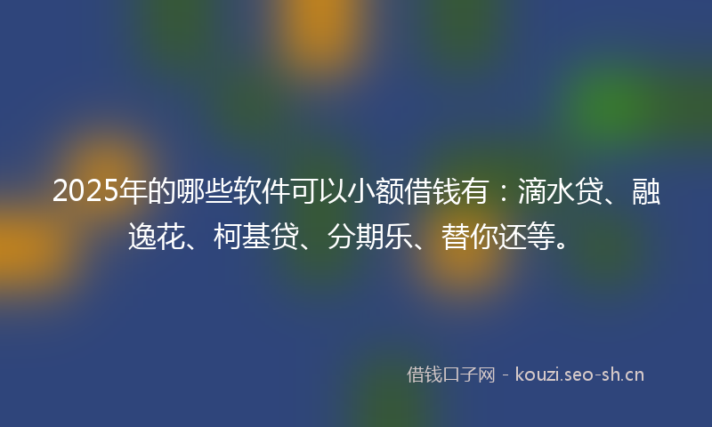 2025年的哪些软件可以小额借钱有：滴水贷、融逸花、柯基贷、分期乐、替你还等。