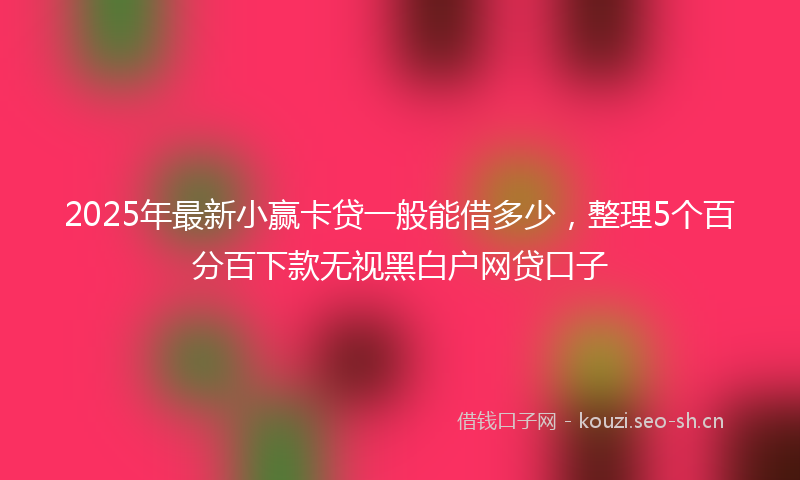 2025年最新小赢卡贷一般能借多少，整理5个百分百下款无视黑白户网贷口子