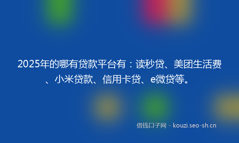 2025年的哪有贷款平台有：读秒贷、美团生活费、小米贷款、信用卡贷、e微贷等。