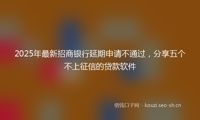 2025年最新招商银行延期申请不通过，分享五个不上征信的贷款软件