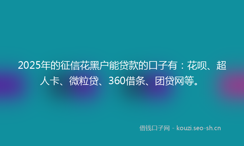 2025年的征信花黑户能贷款的口子有：花呗、超人卡、微粒贷、360借条、团贷网等。