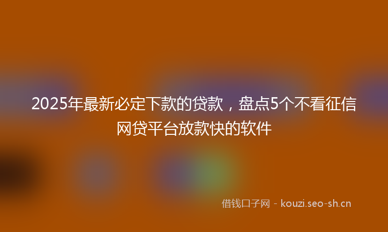 2025年最新必定下款的贷款，盘点5个不看征信网贷平台放款快的软件