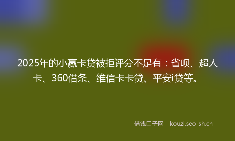 2025年的小赢卡贷被拒评分不足有：省呗、超人卡、360借条、维信卡卡贷、平安i贷等。