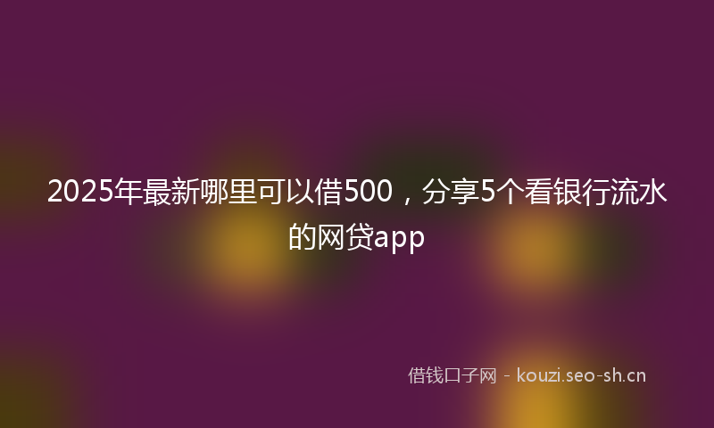 2025年最新哪里可以借500，分享5个看银行流水的网贷app