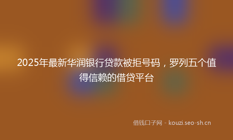 2025年最新华润银行贷款被拒号码，罗列五个值得信赖的借贷平台