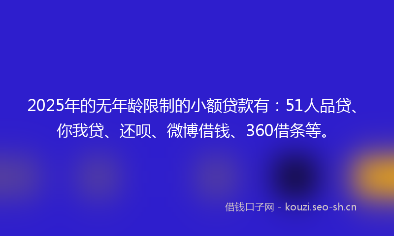 2025年的无年龄限制的小额贷款有:51人品贷、你我贷、还呗、微博借钱、360借条等。