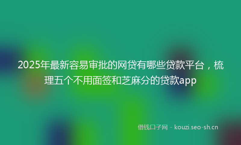 2025年最新容易审批的网贷有哪些贷款平台，梳理五个不用面签和芝麻分的贷款app
