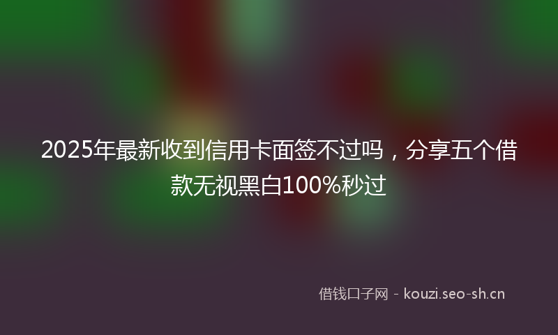 2025年最新收到信用卡面签不过吗，分享五个借款无视黑白100%秒过