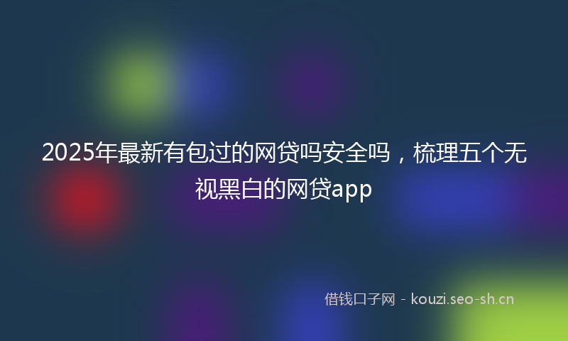 2025年最新有包过的网贷吗安全吗，梳理五个无视黑白的网贷app