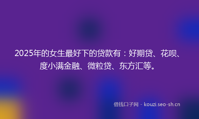 2025年的女生最好下的贷款有：好期贷、花呗、度小满金融、微粒贷、东方汇等。