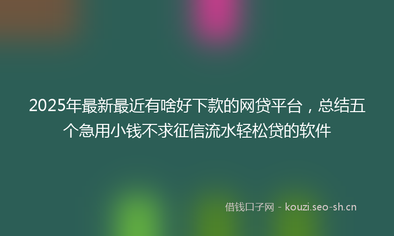 2025年最新最近有啥好下款的网贷平台，总结五个急用小钱不求征信流水轻松贷的软件