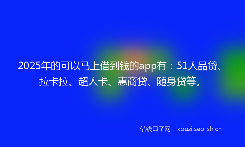 2025年的可以马上借到钱的app有：51人品贷、拉卡拉、超人卡、惠商贷、随身贷等。
