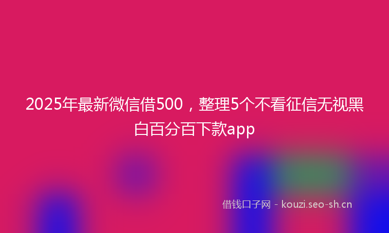 2025年最新微信借500，整理5个不看征信无视黑白百分百下款app