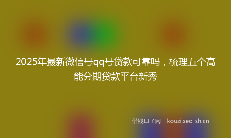 2025年最新微信号qq号贷款可靠吗，梳理五个高能分期贷款平台新秀