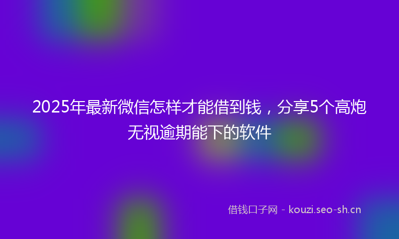 2025年最新微信怎样才能借到钱，分享5个高炮无视逾期能下的软件