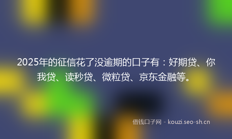 2025年的征信花了没逾期的口子有：好期贷、你我贷、读秒贷、微粒贷、京东金融等。