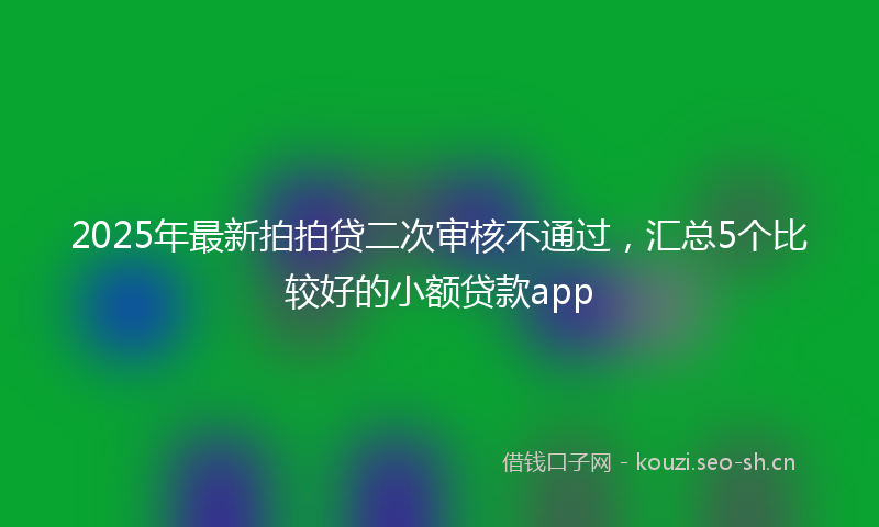 2025年最新拍拍贷二次审核不通过，汇总5个比较好的小额贷款app