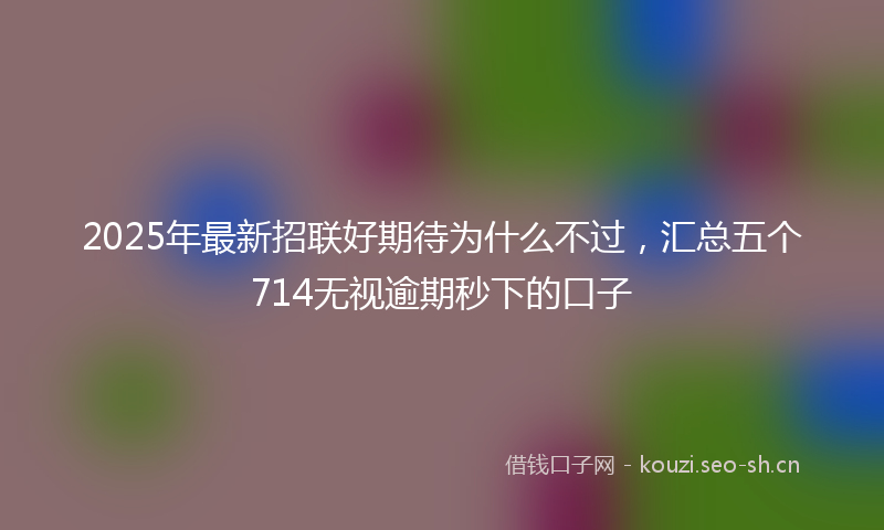 2025年最新招联好期待为什么不过，汇总五个714无视逾期秒下的口子