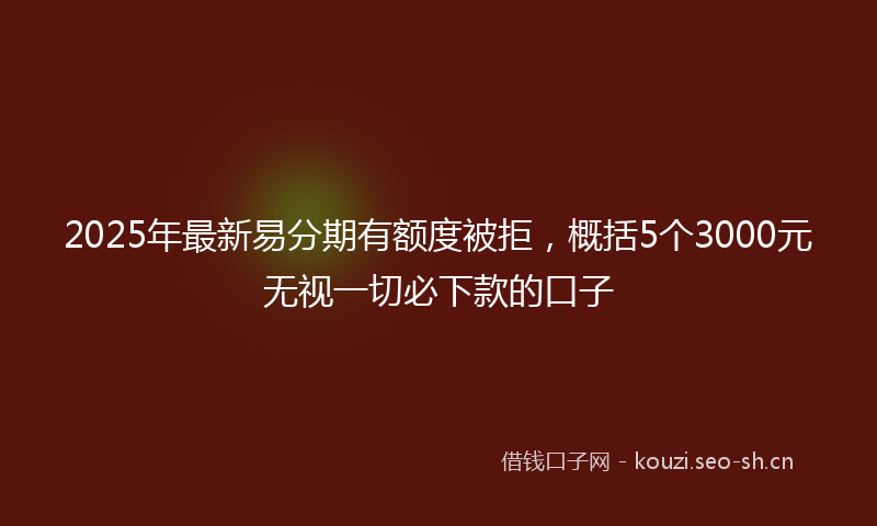 2025年最新易分期有额度被拒，概括5个3000元无视一切必下款的口子