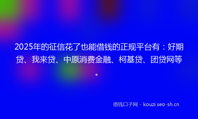 2025年的征信花了也能借钱的正规平台有：好期贷、我来贷、中原消费金融、柯基贷、团贷网等。