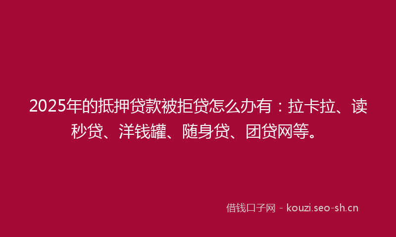 2025年的抵押贷款被拒贷怎么办有：拉卡拉、读秒贷、洋钱罐、随身贷、团贷网等。