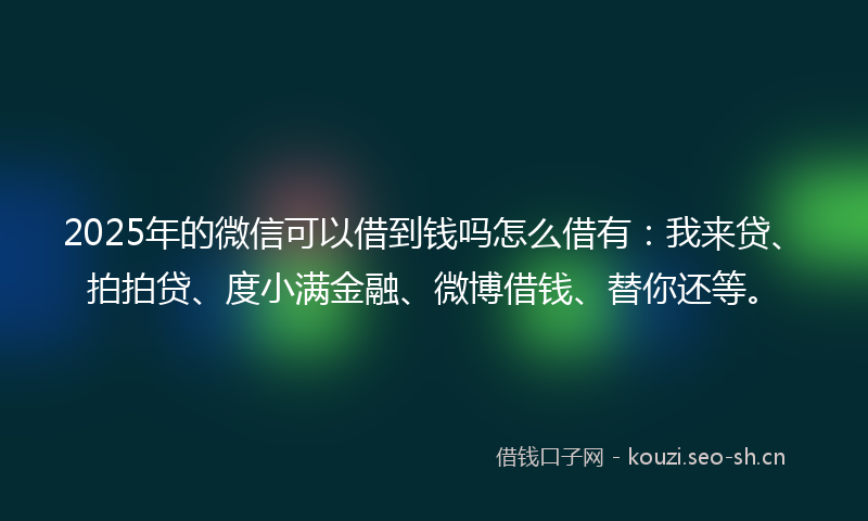 2025年的微信可以借到钱吗怎么借有：我来贷、拍拍贷、度小满金融、微博借钱、替你还等。