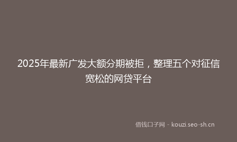 2025年最新广发大额分期被拒，整理五个对征信宽松的网贷平台