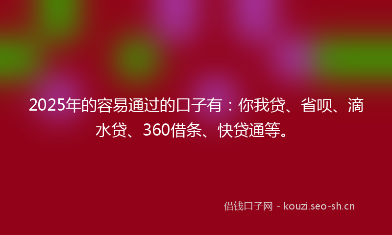 2025年的容易通过的口子有:你我贷、省呗、滴水贷、360借条、快贷通等。