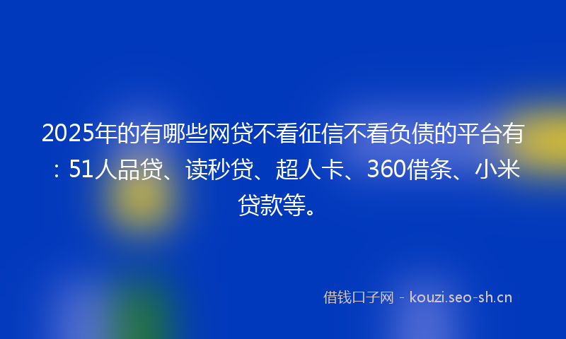 2025年的有哪些网贷不看征信不看负债的平台有：51人品贷、读秒贷、超人卡、360借条、小米贷款等。