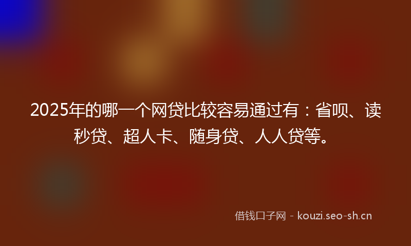 2025年的哪一个网贷比较容易通过有：省呗、读秒贷、超人卡、随身贷、人人贷等。