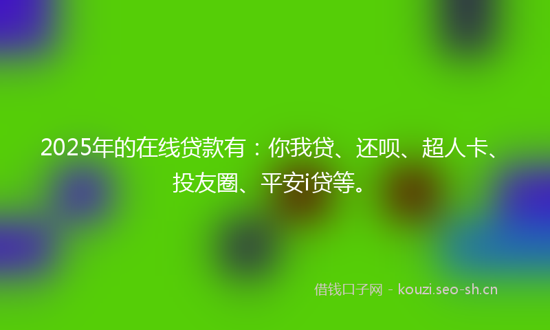 2025年的在线贷款有：你我贷、还呗、超人卡、投友圈、平安i贷等。