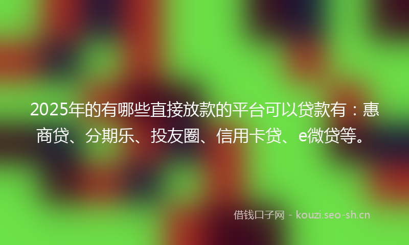 2025年的有哪些直接放款的平台可以贷款有：惠商贷、分期乐、投友圈、信用卡贷、e微贷等。