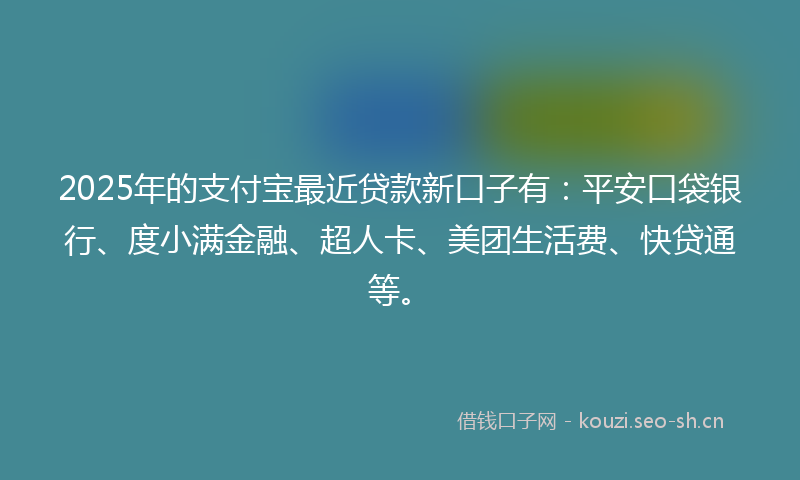 2025年的支付宝最近贷款新口子有：平安口袋银行、度小满金融、超人卡、美团生活费、快贷通等。