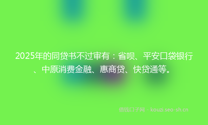2025年的同贷书不过审有：省呗、平安口袋银行、中原消费金融、惠商贷、快贷通等。