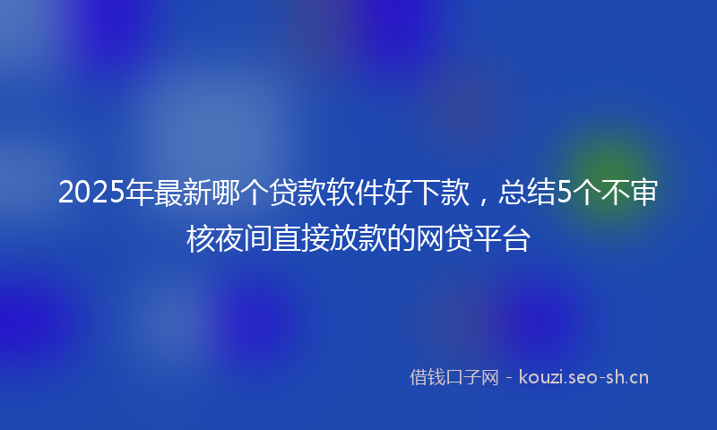 2025年最新哪个贷款软件好下款，总结5个不审核夜间直接放款的网贷平台