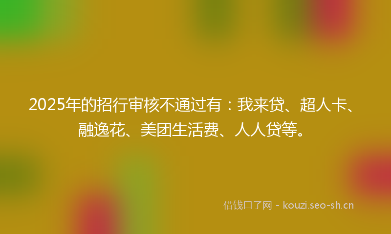 2025年的招行审核不通过有：我来贷、超人卡、融逸花、美团生活费、人人贷等。