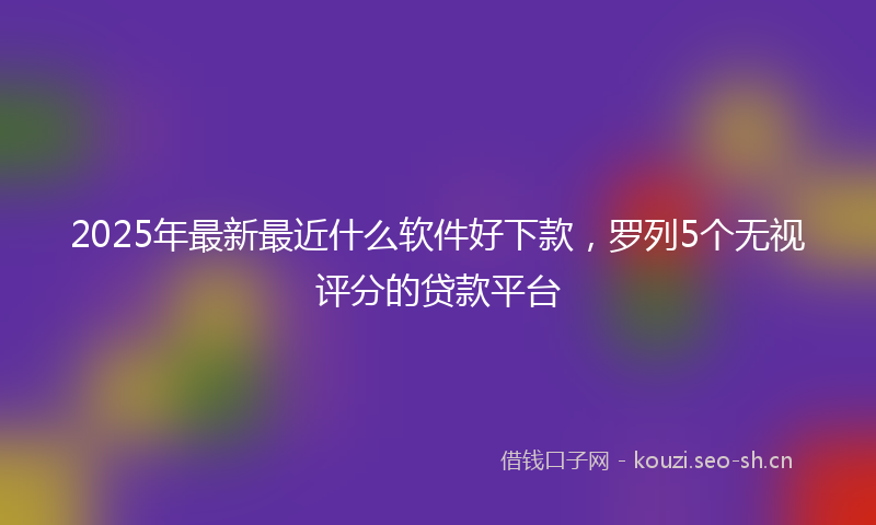 2025年最新最近什么软件好下款，罗列5个无视评分的贷款平台
