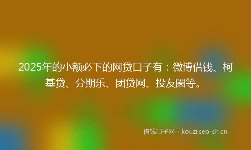 2025年的小额必下的网贷口子有：微博借钱、柯基贷、分期乐、团贷网、投友圈等。