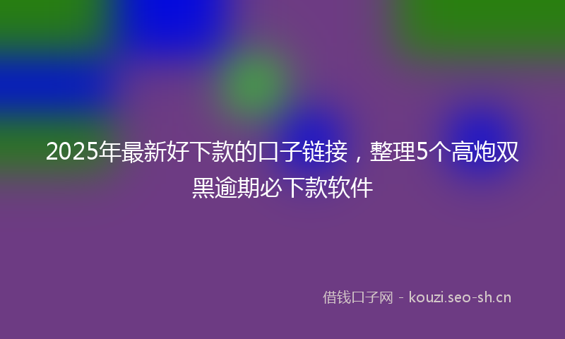 2025年最新好下款的口子链接，整理5个高炮双黑逾期必下款软件