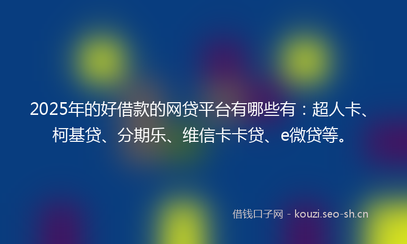 2025年的好借款的网贷平台有哪些有：超人卡、柯基贷、分期乐、维信卡卡贷、e微贷等。