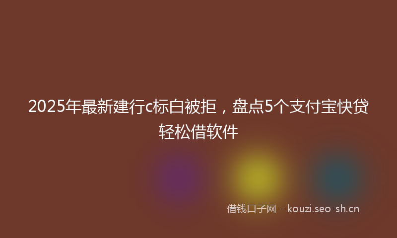 2025年最新建行c标白被拒，盘点5个支付宝快贷轻松借软件