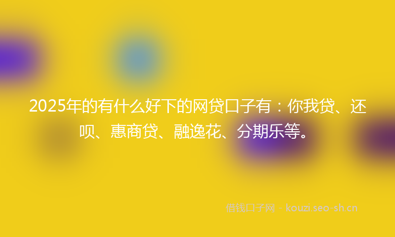 2025年的有什么好下的网贷口子有：你我贷、还呗、惠商贷、融逸花、分期乐等。