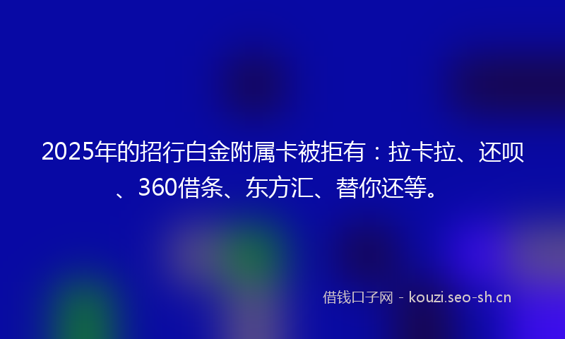 2025年的招行白金附属卡被拒有：拉卡拉、还呗、360借条、东方汇、替你还等。